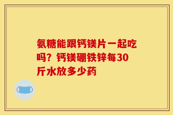 氨糖能跟钙镁片一起吃吗？钙镁硼铁锌每30斤水放多少药