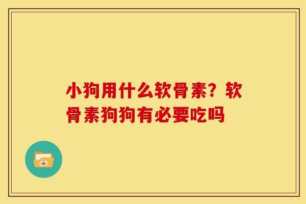 小狗用什么软骨素？软骨素狗狗有必要吃吗