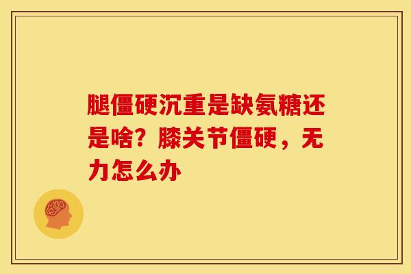 腿僵硬沉重是缺氨糖还是啥？膝关节僵硬，无力怎么办