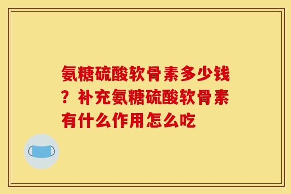 氨糖硫酸软骨素多少钱？补充氨糖硫酸软骨素有什么作用怎么吃