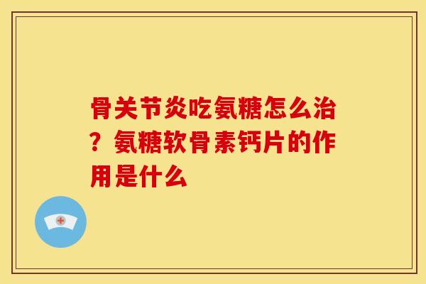 骨关节炎吃氨糖怎么治？氨糖软骨素钙片的作用是什么