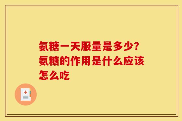 氨糖一天服量是多少？氨糖的作用是什么应该怎么吃