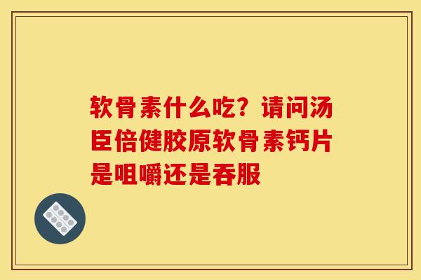 软骨素什么吃？请问汤臣倍健胶原软骨素钙片是咀嚼还是吞服