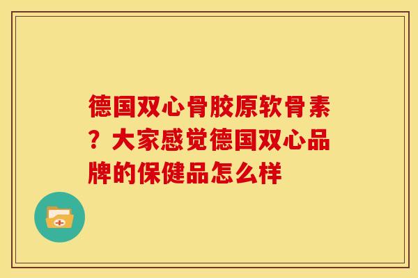 德国双心骨胶原软骨素？大家感觉德国双心品牌的保健品怎么样