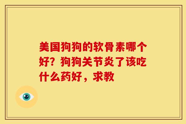 美国狗狗的软骨素哪个好？狗狗关节炎了该吃什么药好，求教