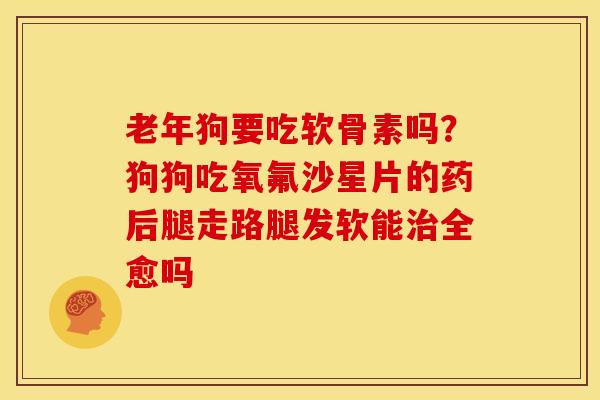 老年狗要吃软骨素吗？狗狗吃氧氟沙星片的药后腿走路腿发软能治全愈吗
