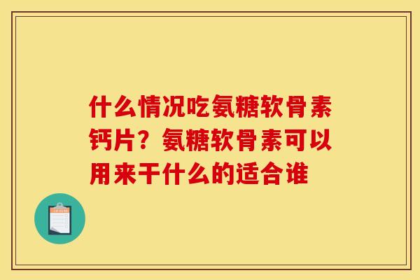 什么情况吃氨糖软骨素钙片？氨糖软骨素可以用来干什么的适合谁