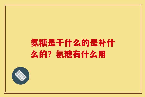 氨糖是干什么的是补什么的？氨糖有什么用