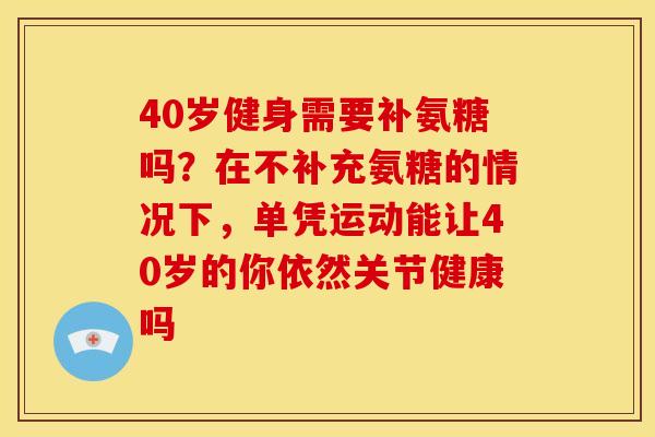 40岁健身需要补氨糖吗？在不补充氨糖的情况下，单凭运动能让40岁的你依然关节健康吗