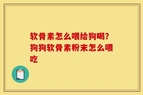 软骨素怎么喂给狗喝？狗狗软骨素粉末怎么喂吃