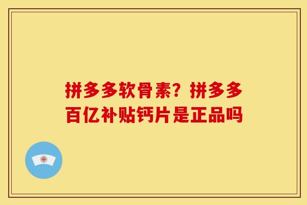 拼多多软骨素？拼多多百亿补贴钙片是正品吗