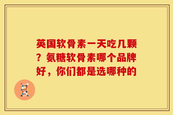 英国软骨素一天吃几颗？氨糖软骨素哪个品牌好，你们都是选哪种的