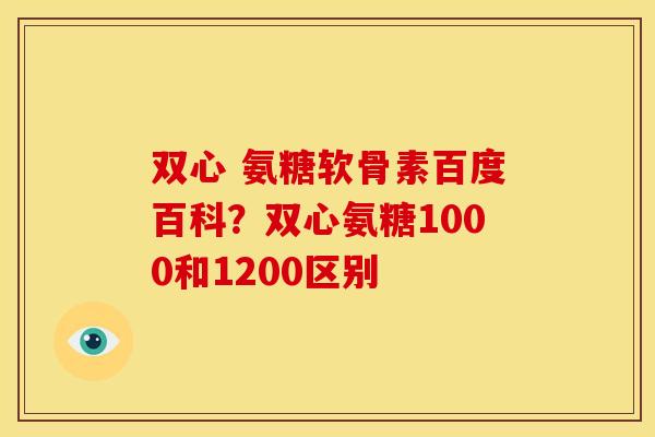 双心 氨糖软骨素百度百科？双心氨糖1000和1200区别