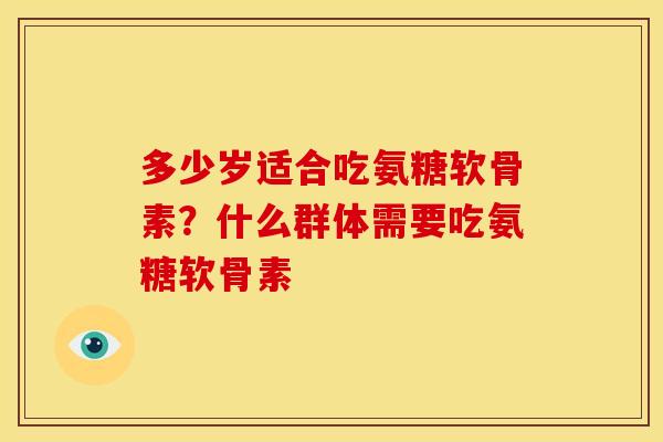 多少岁适合吃氨糖软骨素？什么群体需要吃氨糖软骨素