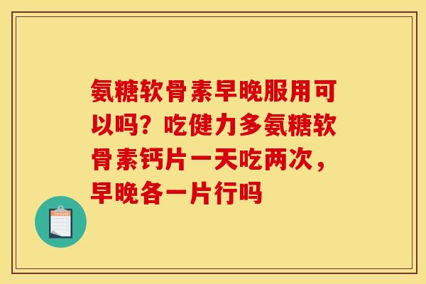 氨糖软骨素早晚服用可以吗？吃健力多氨糖软骨素钙片一天吃两次，早晚各一片行吗