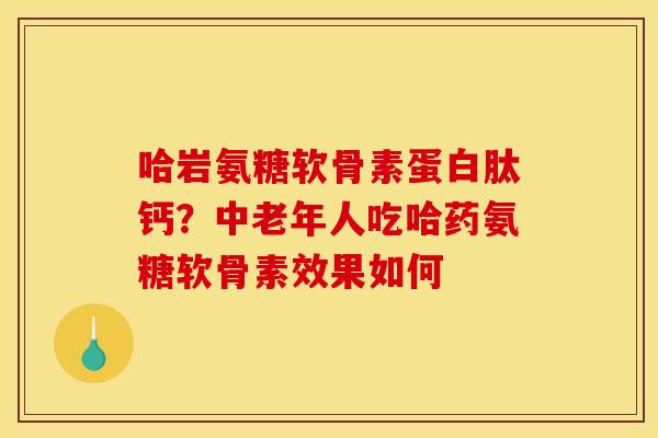 哈岩氨糖软骨素蛋白肽钙？中老年人吃哈药氨糖软骨素效果如何