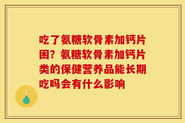 吃了氨糖软骨素加钙片困？氨糖软骨素加钙片类的保健营养品能长期吃吗会有什么影响