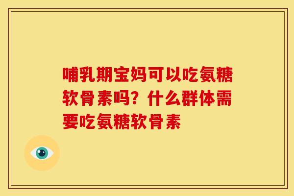 哺乳期宝妈可以吃氨糖软骨素吗？什么群体需要吃氨糖软骨素
