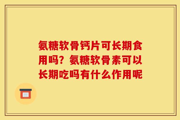 氨糖软骨钙片可长期食用吗？氨糖软骨素可以长期吃吗有什么作用呢