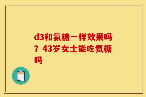 d3和氨糖一样效果吗？43岁女士能吃氨糖吗