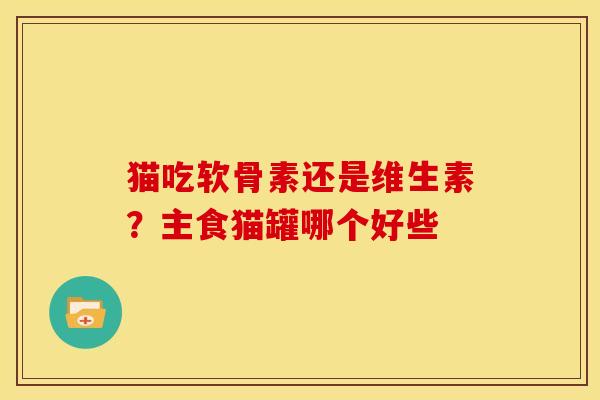 猫吃软骨素还是维生素？主食猫罐哪个好些