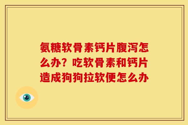 氨糖软骨素钙片腹泻怎么办？吃软骨素和钙片造成狗狗拉软便怎么办