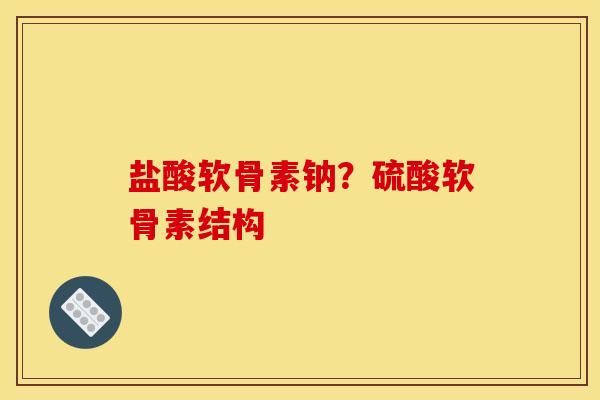 盐酸软骨素钠?硫酸软骨素结构-第1张图片-关节骑士 盐酸软骨素钠?硫酸软骨素结构-第1张图片-关节骑士