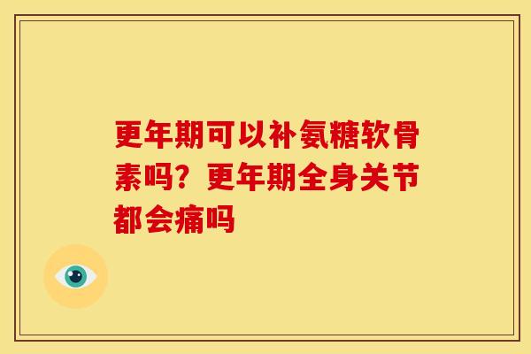 更年期可以补氨糖软骨素吗？更年期全身关节都会痛吗