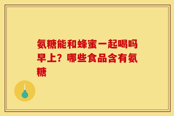 氨糖能和蜂蜜一起喝吗早上？哪些食品含有氨糖