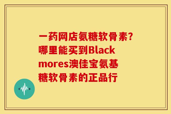 一药网店氨糖软骨素？哪里能买到Blackmores澳佳宝氨基糖软骨素的正品行