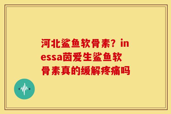 河北鲨鱼软骨素？inessa茵爱生鲨鱼软骨素真的缓解疼痛吗