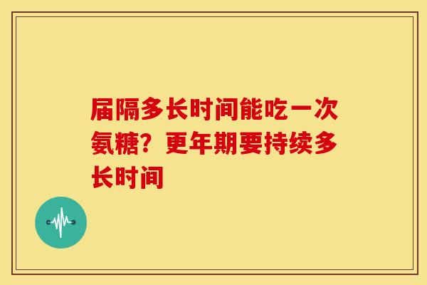 届隔多长时间能吃一次氨糖？更年期要持续多长时间