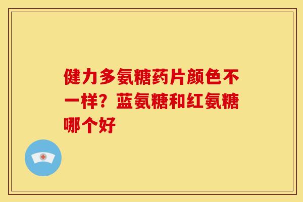 健力多氨糖药片颜色不一样？蓝氨糖和红氨糖哪个好