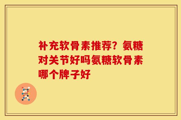 补充软骨素推荐？氨糖对关节好吗氨糖软骨素哪个牌子好