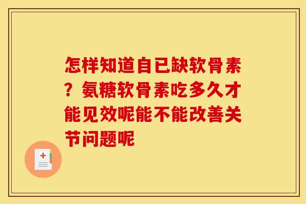 怎样知道自已缺软骨素？氨糖软骨素吃多久才能见效呢能不能改善关节问题呢