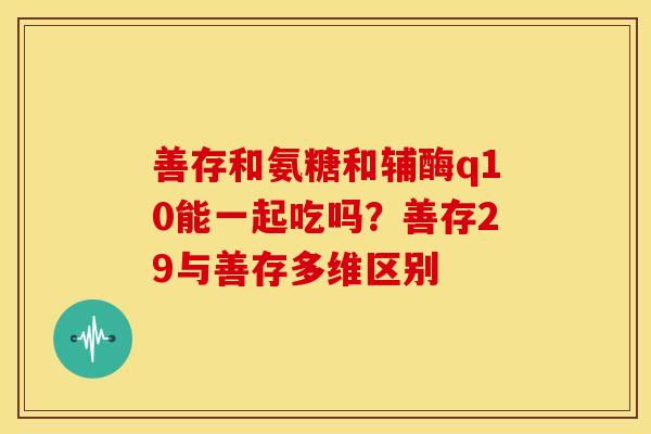 善存和氨糖和辅酶q10能一起吃吗？善存29与善存多维区别