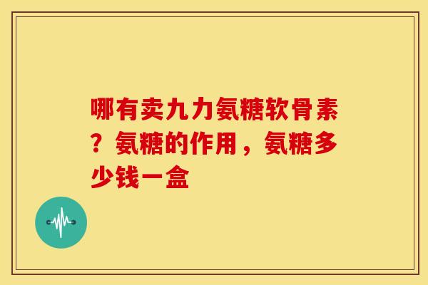 哪有卖九力氨糖软骨素？氨糖的作用，氨糖多少钱一盒-第1张图片-关节骑士