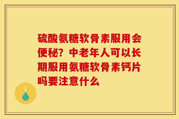 硫酸氨糖软骨素服用会便秘？中老年人可以长期服用氨糖软骨素钙片吗要注意什么