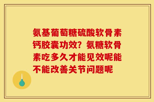 氨基葡萄糖硫酸软骨素钙胶囊功效？氨糖软骨素吃多久才能见效呢能不能改善关节问题呢