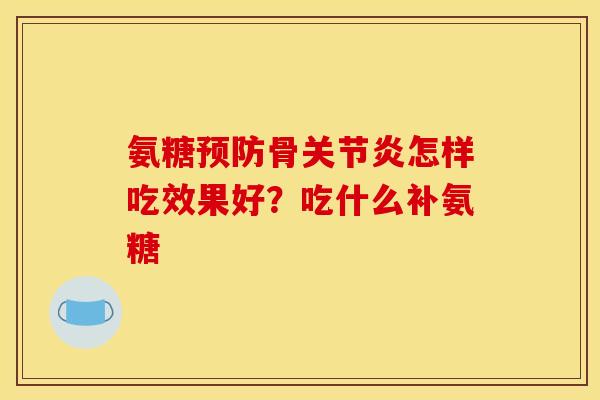 氨糖预防骨关节炎怎样吃效果好？吃什么补氨糖