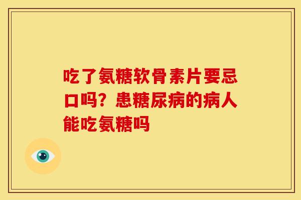 吃了氨糖软骨素片要忌口吗？患糖尿病的病人能吃氨糖吗