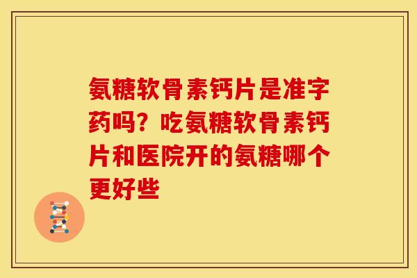 氨糖软骨素钙片是准字药吗？吃氨糖软骨素钙片和医院开的氨糖哪个更好些