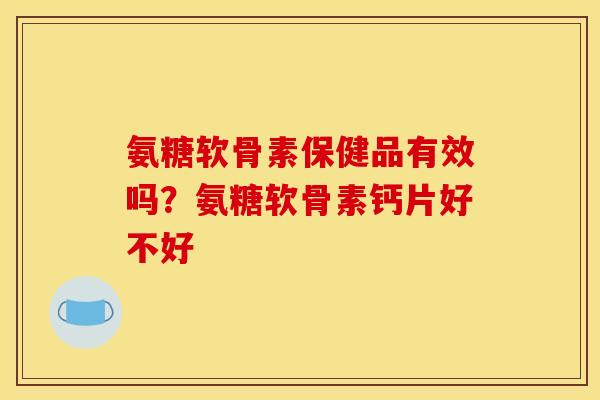 氨糖软骨素保健品有效吗？氨糖软骨素钙片好不好