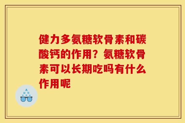 健力多氨糖软骨素和碳酸钙的作用？氨糖软骨素可以长期吃吗有什么作用呢