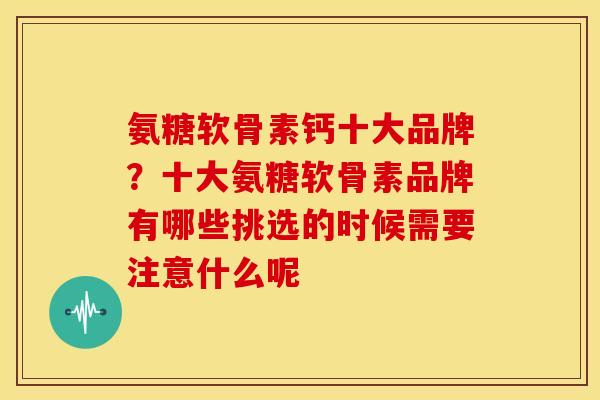氨糖软骨素钙十大品牌？十大氨糖软骨素品牌有哪些挑选的时候需要注意什么呢