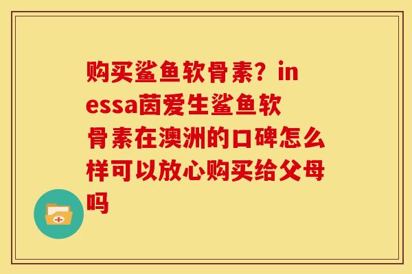 购买鲨鱼软骨素？inessa茵爱生鲨鱼软骨素在澳洲的口碑怎么样可以放心购买给父母吗