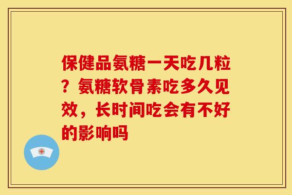 保健品氨糖一天吃几粒？氨糖软骨素吃多久见效，长时间吃会有不好的影响吗