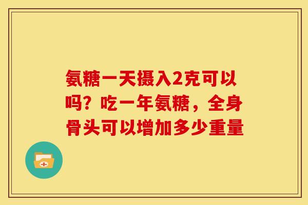 氨糖一天摄入2克可以吗？吃一年氨糖，全身骨头可以增加多少重量