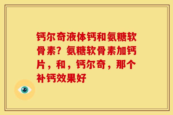 钙尔奇液体钙和氨糖软骨素？氨糖软骨素加钙片，和，钙尔奇，那个补钙效果好