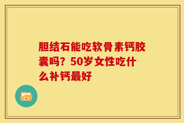 胆结石能吃软骨素钙胶囊吗？50岁女性吃什么补钙最好